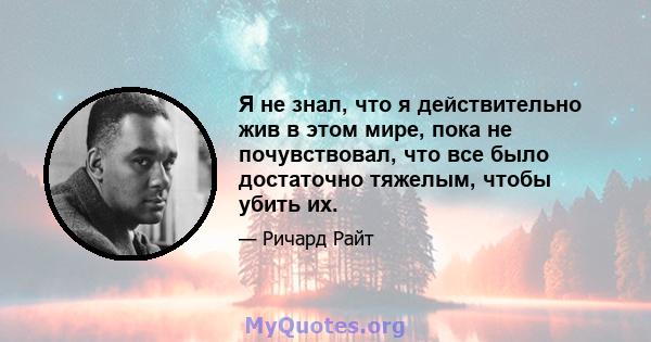 Я не знал, что я действительно жив в этом мире, пока не почувствовал, что все было достаточно тяжелым, чтобы убить их.