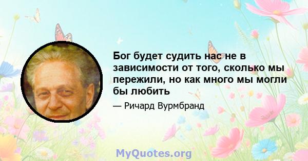 Бог будет судить нас не в зависимости от того, сколько мы пережили, но как много мы могли бы любить