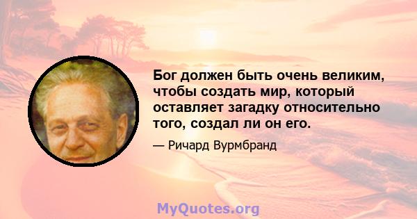 Бог должен быть очень великим, чтобы создать мир, который оставляет загадку относительно того, создал ли он его.