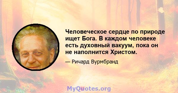 Человеческое сердце по природе ищет Бога. В каждом человеке есть духовный вакуум, пока он не наполнится Христом.