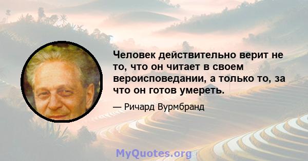 Человек действительно верит не то, что он читает в своем вероисповедании, а только то, за что он готов умереть.