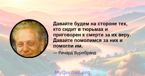 Давайте будем на стороне тех, кто сидит в тюрьмах и приговорен к смерти за их веру. Давайте помолимся за них и помогли им.