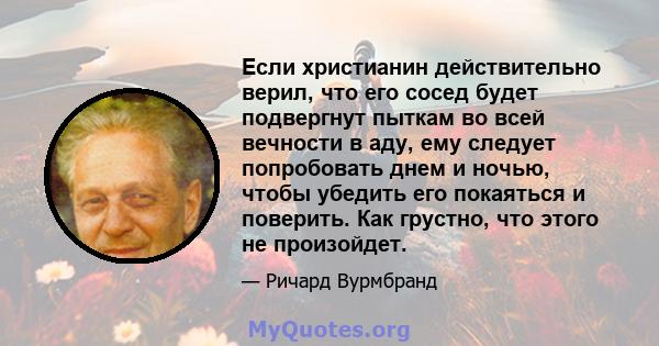 Если христианин действительно верил, что его сосед будет подвергнут пыткам во всей вечности в аду, ему следует попробовать днем ​​и ночью, чтобы убедить его покаяться и поверить. Как грустно, что этого не произойдет.