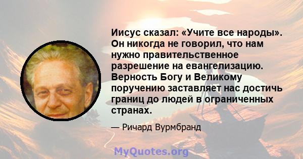 Иисус сказал: «Учите все народы». Он никогда не говорил, что нам нужно правительственное разрешение на евангелизацию. Верность Богу и Великому поручению заставляет нас достичь границ до людей в ограниченных странах.