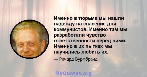 Именно в тюрьме мы нашли надежду на спасение для коммунистов. Именно там мы разработали чувство ответственности перед ними. Именно в их пытках мы научились любить их.