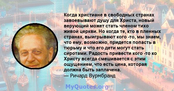 Когда христиане в свободных странах завоевывают душу для Христа, новый верующий может стать членом тихо живой церкви. Но когда те, кто в пленных странах, выигрывают кого -то, мы знаем, что ему, возможно, придется