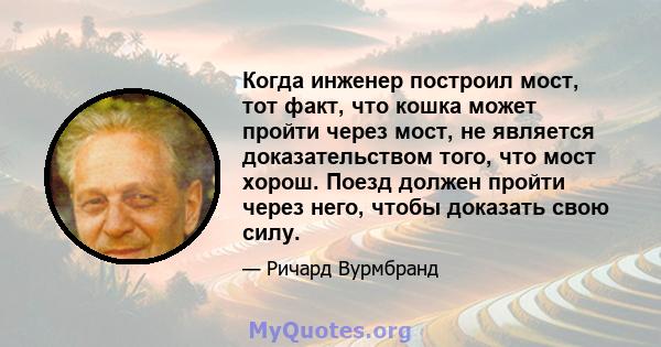 Когда инженер построил мост, тот факт, что кошка может пройти через мост, не является доказательством того, что мост хорош. Поезд должен пройти через него, чтобы доказать свою силу.