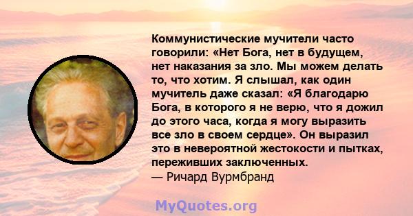 Коммунистические мучители часто говорили: «Нет Бога, нет в будущем, нет наказания за зло. Мы можем делать то, что хотим. Я слышал, как один мучитель даже сказал: «Я благодарю Бога, в которого я не верю, что я дожил до