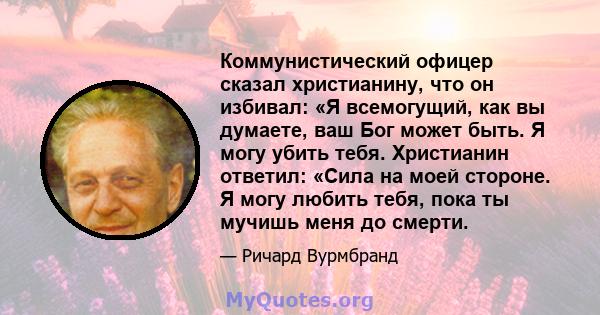 Коммунистический офицер сказал христианину, что он избивал: «Я всемогущий, как вы думаете, ваш Бог может быть. Я могу убить тебя. Христианин ответил: «Сила на моей стороне. Я могу любить тебя, пока ты мучишь меня до