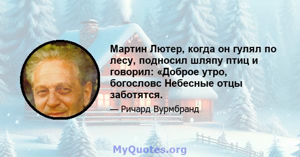 Мартин Лютер, когда он гулял по лесу, подносил шляпу птиц и говорил: «Доброе утро, богословс Небесные отцы заботятся.