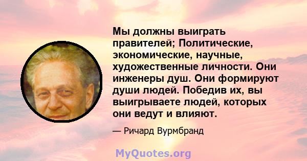 Мы должны выиграть правителей; Политические, экономические, научные, художественные личности. Они инженеры душ. Они формируют души людей. Победив их, вы выигрываете людей, которых они ведут и влияют.