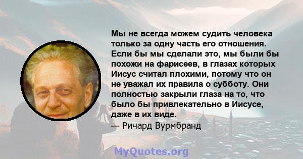 Мы не всегда можем судить человека только за одну часть его отношения. Если бы мы сделали это, мы были бы похожи на фарисеев, в глазах которых Иисус считал плохими, потому что он не уважал их правила о субботу. Они