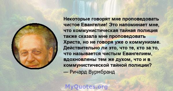 Некоторые говорят мне проповедовать чистое Евангелие! Это напоминает мне, что коммунистическая тайная полиция также сказала мне проповедовать Христа, но не говоря уже о коммунизме. Действительно ли это, что те, кто за