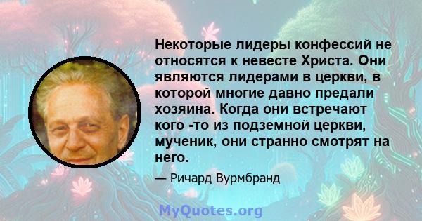 Некоторые лидеры конфессий не относятся к невесте Христа. Они являются лидерами в церкви, в которой многие давно предали хозяина. Когда они встречают кого -то из подземной церкви, мученик, они странно смотрят на него.