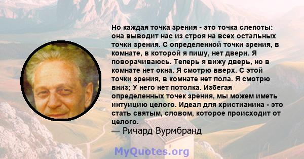 Но каждая точка зрения - это точка слепоты: она выводит нас из строя на всех остальных точки зрения. С определенной точки зрения, в комнате, в которой я пишу, нет двери. Я поворачиваюсь. Теперь я вижу дверь, но в