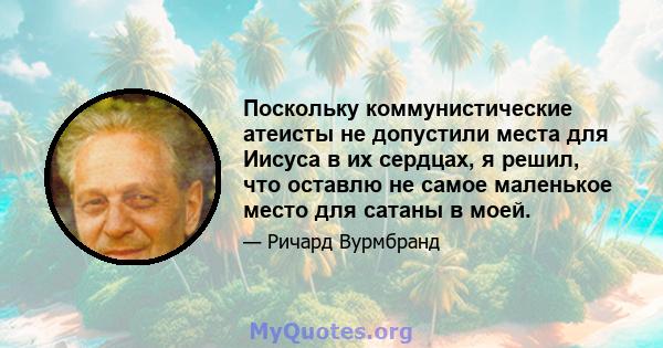 Поскольку коммунистические атеисты не допустили места для Иисуса в их сердцах, я решил, что оставлю не самое маленькое место для сатаны в моей.