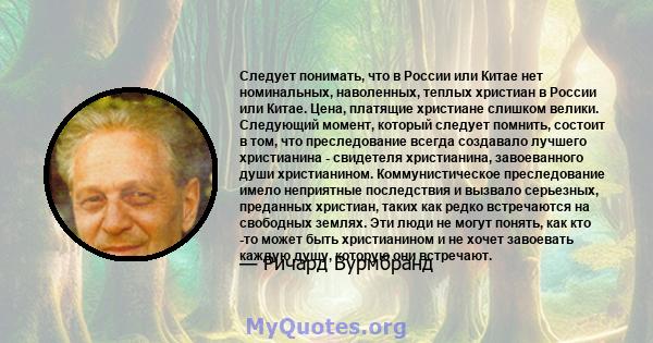 Следует понимать, что в России или Китае нет номинальных, наволенных, теплых христиан в России или Китае. Цена, платящие христиане слишком велики. Следующий момент, который следует помнить, состоит в том, что