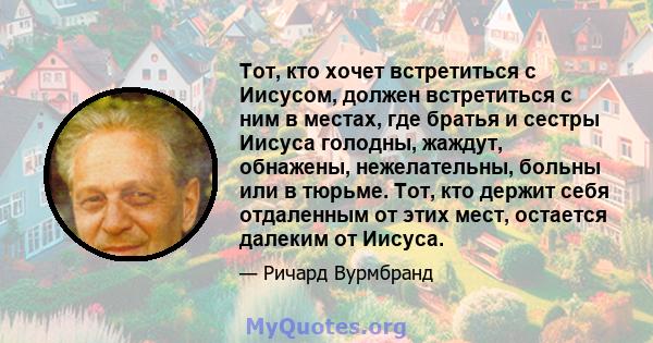 Тот, кто хочет встретиться с Иисусом, должен встретиться с ним в местах, где братья и сестры Иисуса голодны, жаждут, обнажены, нежелательны, больны или в тюрьме. Тот, кто держит себя отдаленным от этих мест, остается