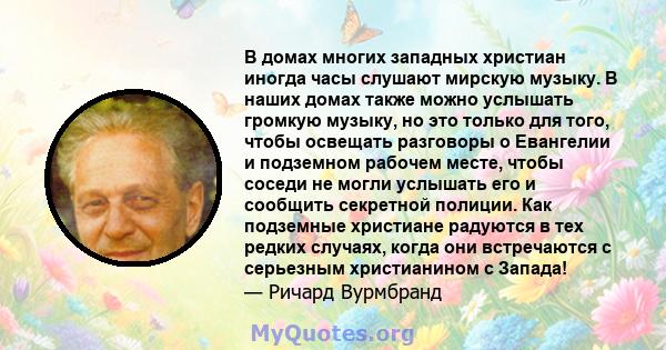 В домах многих западных христиан иногда часы слушают мирскую музыку. В наших домах также можно услышать громкую музыку, но это только для того, чтобы освещать разговоры о Евангелии и подземном рабочем месте, чтобы