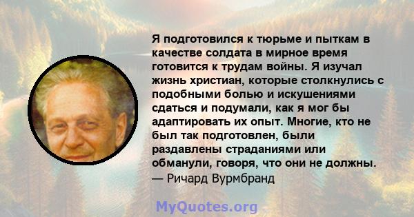 Я подготовился к тюрьме и пыткам в качестве солдата в мирное время готовится к трудам войны. Я изучал жизнь христиан, которые столкнулись с подобными болью и искушениями сдаться и подумали, как я мог бы адаптировать их