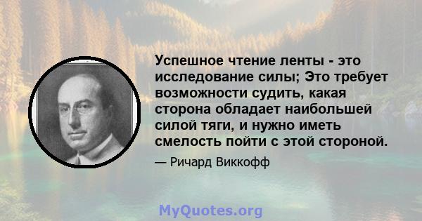 Успешное чтение ленты - это исследование силы; Это требует возможности судить, какая сторона обладает наибольшей силой тяги, и нужно иметь смелость пойти с этой стороной.