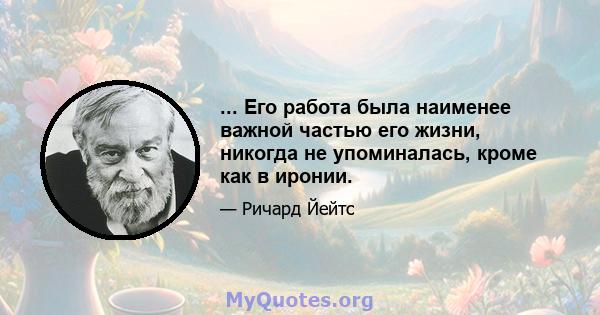 ... Его работа была наименее важной частью его жизни, никогда не упоминалась, кроме как в иронии.