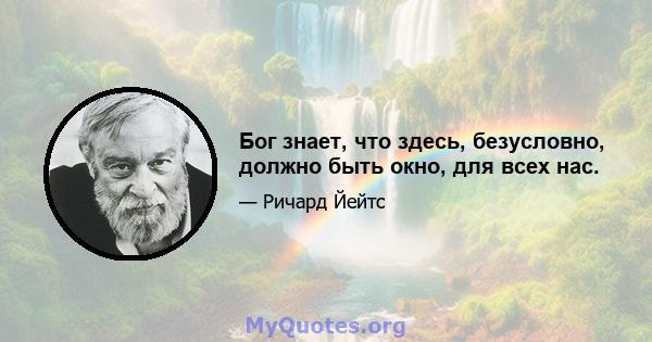 Бог знает, что здесь, безусловно, должно быть окно, для всех нас.