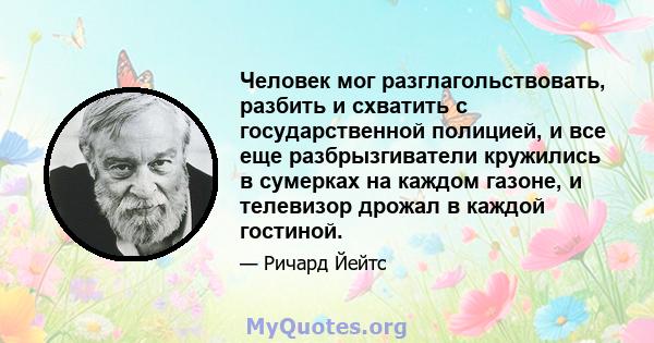 Человек мог разглагольствовать, разбить и схватить с государственной полицией, и все еще разбрызгиватели кружились в сумерках на каждом газоне, и телевизор дрожал в каждой гостиной.