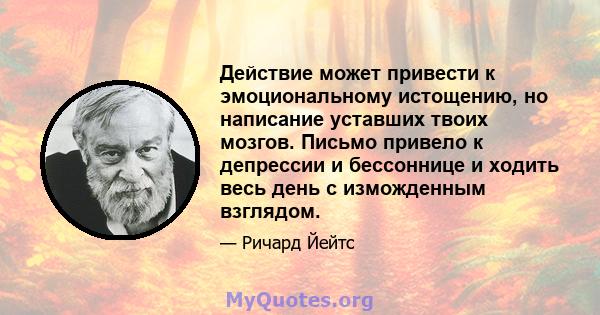 Действие может привести к эмоциональному истощению, но написание уставших твоих мозгов. Письмо привело к депрессии и бессоннице и ходить весь день с изможденным взглядом.