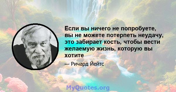 Если вы ничего не попробуете, вы не можете потерпеть неудачу, это забирает кость, чтобы вести желаемую жизнь, которую вы хотите