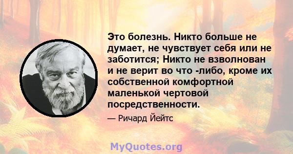 Это болезнь. Никто больше не думает, не чувствует себя или не заботится; Никто не взволнован и не верит во что -либо, кроме их собственной комфортной маленькой чертовой посредственности.