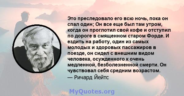 Это преследовало его всю ночь, пока он спал один; Он все еще был там утром, когда он проглотил свой кофе и отступил по дороге в смященном старом Форде. И ездить на работу, один из самых молодых и здоровых пассажиров в