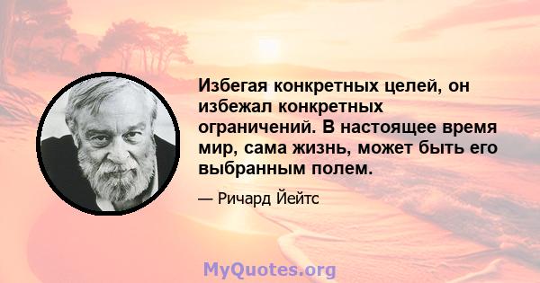 Избегая конкретных целей, он избежал конкретных ограничений. В настоящее время мир, сама жизнь, может быть его выбранным полем.