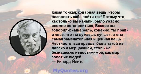 Какая тонкая, коварная вещь, чтобы позволить себе пойти так! Потому что, как только вы начали, было ужасно сложно остановиться; Вскоре вы говорили: «Мне жаль, конечно, ты прав» и «все, что ты думаешь лучше», и «ты самая 