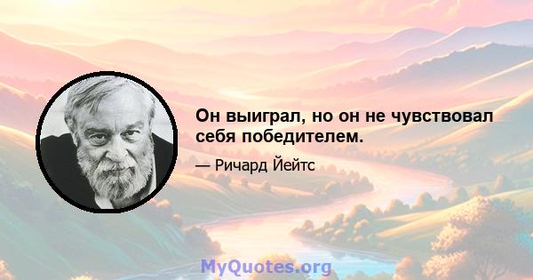 Он выиграл, но он не чувствовал себя победителем.