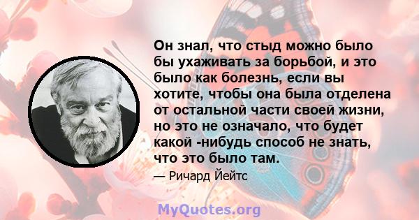 Он знал, что стыд можно было бы ухаживать за борьбой, и это было как болезнь, если вы хотите, чтобы она была отделена от остальной части своей жизни, но это не означало, что будет какой -нибудь способ не знать, что это