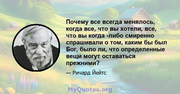 Почему все всегда менялось, когда все, что вы хотели, все, что вы когда -либо смиренно спрашивали о том, каким бы был Бог, было ли, что определенные вещи могут оставаться прежними?