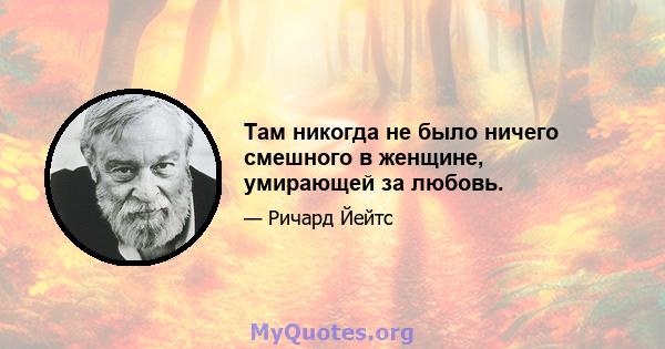 Там никогда не было ничего смешного в женщине, умирающей за любовь.