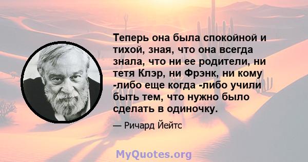 Теперь она была спокойной и тихой, зная, что она всегда знала, что ни ее родители, ни тетя Клэр, ни Фрэнк, ни кому -либо еще когда -либо учили быть тем, что нужно было сделать в одиночку.