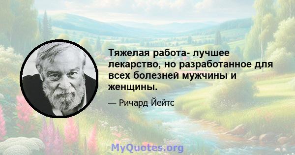 Тяжелая работа- лучшее лекарство, но разработанное для всех болезней мужчины и женщины.