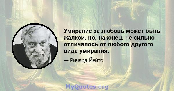 Умирание за любовь может быть жалкой, но, наконец, не сильно отличалось от любого другого вида умирания.