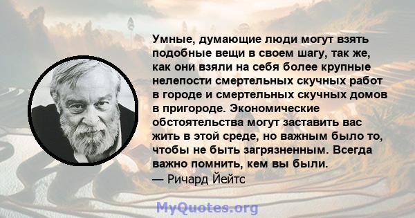 Умные, думающие люди могут взять подобные вещи в своем шагу, так же, как они взяли на себя более крупные нелепости смертельных скучных работ в городе и смертельных скучных домов в пригороде. Экономические обстоятельства 