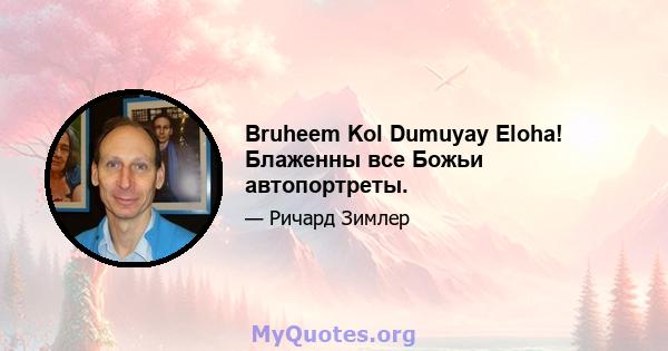 Bruheem Kol Dumuyay Eloha! Блаженны все Божьи автопортреты.