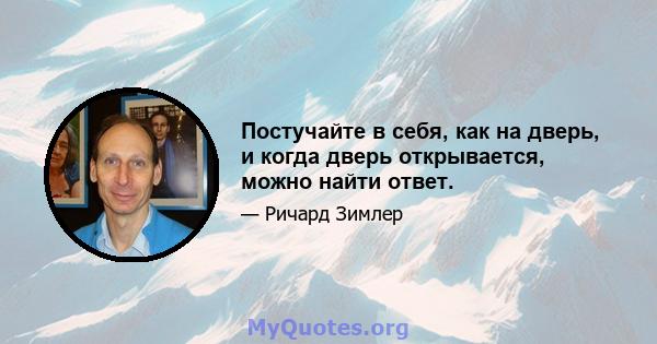 Постучайте в себя, как на дверь, и когда дверь открывается, можно найти ответ.