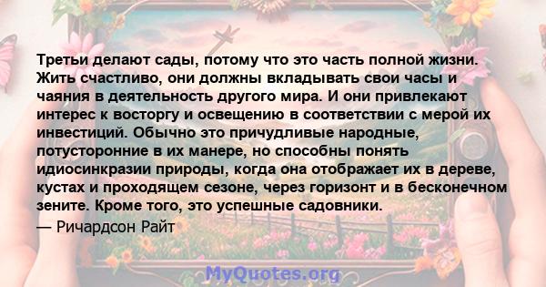 Третьи делают сады, потому что это часть полной жизни. Жить счастливо, они должны вкладывать свои часы и чаяния в деятельность другого мира. И они привлекают интерес к восторгу и освещению в соответствии с мерой их