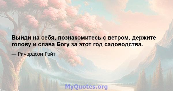 Выйди на себя, познакомитесь с ветром, держите голову и слава Богу за этот год садоводства.