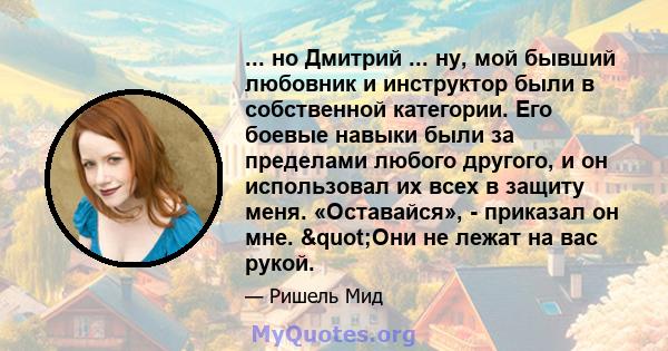 ... но Дмитрий ... ну, мой бывший любовник и инструктор были в собственной категории. Его боевые навыки были за пределами любого другого, и он использовал их всех в защиту меня. «Оставайся», - приказал он мне. "Они 