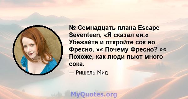 № Семнадцать плана Escape Seventeen, «Я сказал ей.« Убежайте и откройте сок во Фресно. »« Почему Фресно? »« Похоже, как люди пьют много сока.