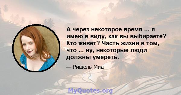 А через некоторое время ... я имею в виду, как вы выбираете? Кто живет? Часть жизни в том, что ... ну, некоторые люди должны умереть.