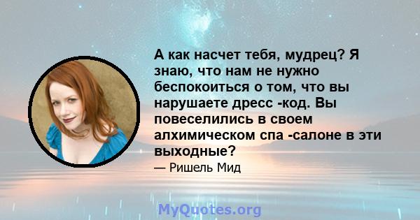 А как насчет тебя, мудрец? Я знаю, что нам не нужно беспокоиться о том, что вы нарушаете дресс -код. Вы повеселились в своем алхимическом спа -салоне в эти выходные?